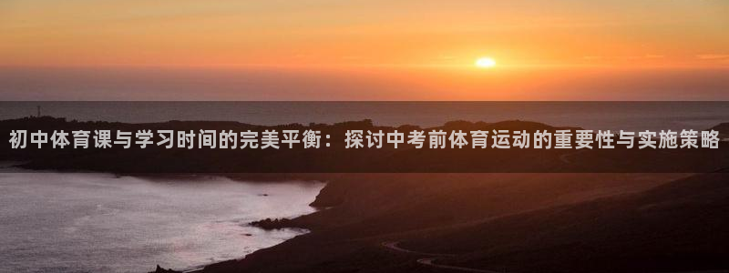 乐视体育会员刘建宏：初中体育课与学习时间的完美平衡：探讨中考前体育运动的重要性与实施策略