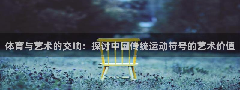 乐视体育ceo：体育与艺术的交响：探讨中国传统运动符号的艺术价值