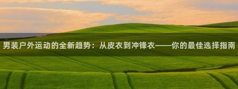 乐视体育ceo：男装户外运动的全新趋势：从皮衣到冲锋衣——你的最佳选择指南